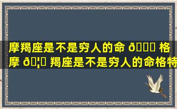 摩羯座是不是穷人的命 🐅 格「摩 🦋 羯座是不是穷人的命格特征」